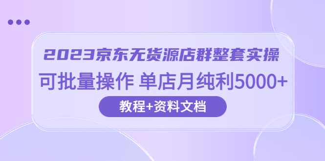 2023京东-无货源店群整套实操 可批量操作 单店月纯利5000 63节课 资料文档-往来项目网