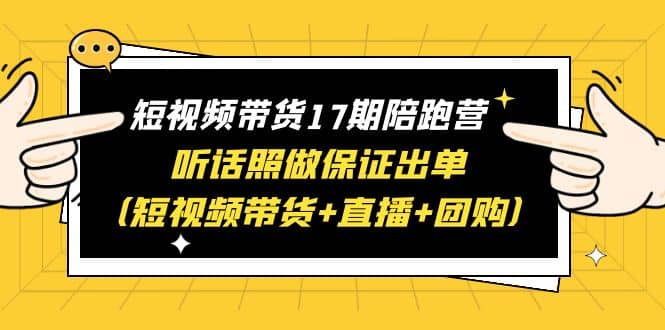 短视频带货17期陪跑营 听话照做保证出单（短视频带货 直播 团购）-往来项目网