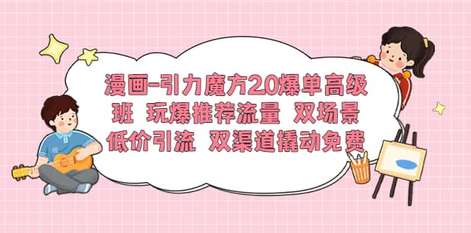 漫画-引力魔方2.0爆单高级班 玩爆推荐流量 双场景低价引流 双渠道撬动免费-往来项目网