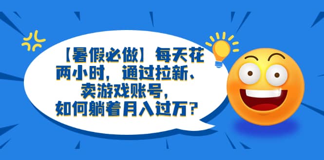 【暑假必做】每天花两小时，通过拉新、卖游戏账号，如何躺着月入过万？-往来项目网