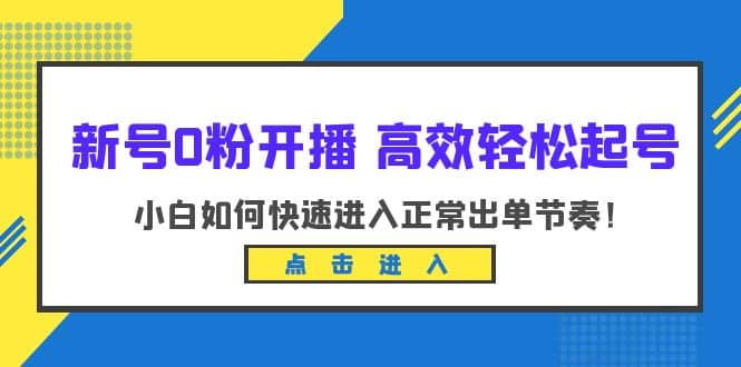 新号0粉开播-高效轻松起号：小白如何快速进入正常出单节奏（10节课）-往来项目网