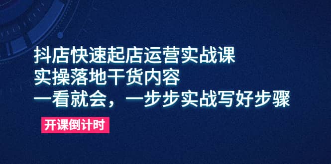 抖店快速起店运营实战课，实操落地干货内容，一看就会，一步步实战写好步骤-往来项目网