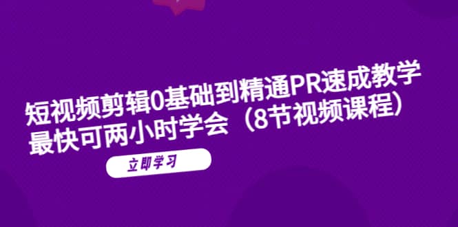 短视频剪辑0基础到精通PR速成教学：最快可两小时学会（8节视频课程）-往来项目网