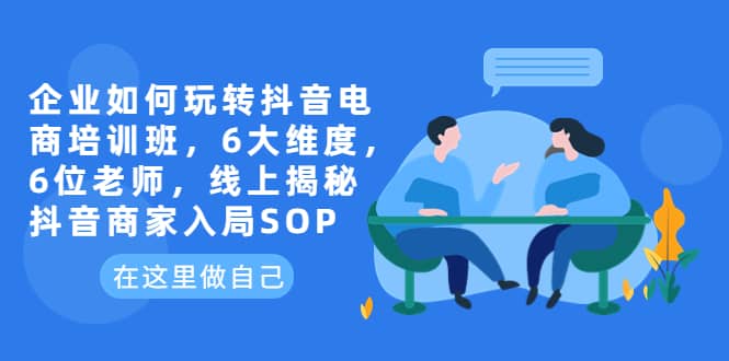 企业如何玩转抖音电商培训班，6大维度，6位老师，线上揭秘抖音商家入局SOP-往来项目网