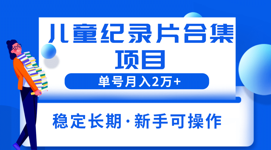 2023儿童纪录片合集项目，单个账号轻松月入2w-往来项目网