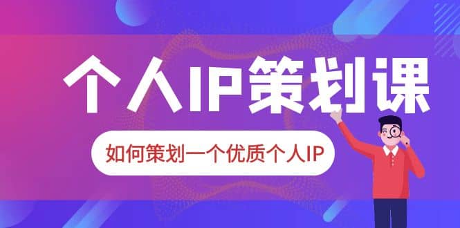 2023普通人都能起飞的个人IP策划课，如何策划一个优质个人IP-往来项目网