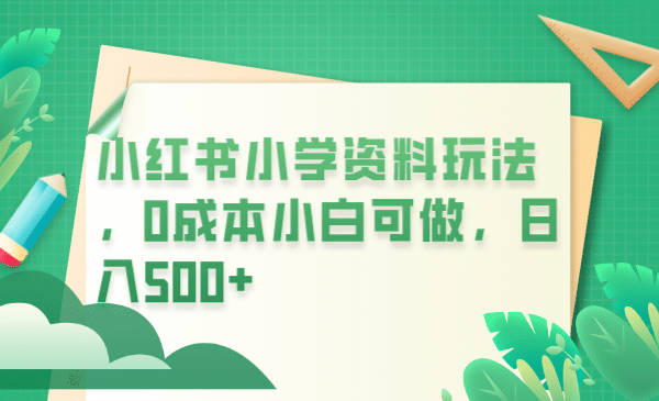 小红书小学资料玩法，0成本小白可做日入500 （教程 资料）-往来项目网