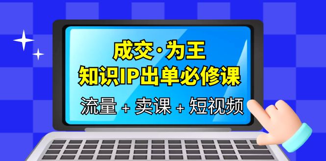 成交·为王，知识·IP出单必修课（流量 卖课 短视频）-往来项目网