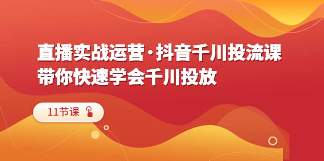 直播实战运营·抖音千川投流课，带你快速学会千川投放（11节课）-往来项目网