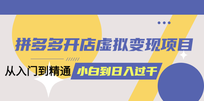 拼多多开店虚拟变现项目：入门到精通 从小白到日入1000（完整版）6月13更新-往来项目网