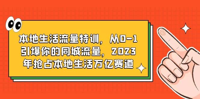 本地生活流量特训，从0-1引爆你的同城流量，2023年抢占本地生活万亿赛道-往来项目网