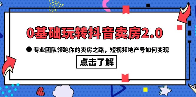 0基础玩转抖音-卖房2.0，专业团队领跑你的卖房之路，短视频地产号如何变现-往来项目网