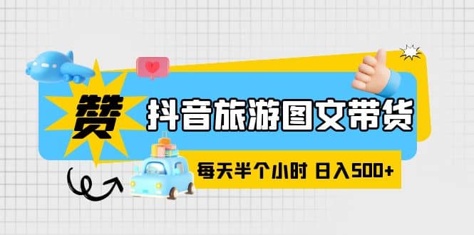 抖音旅游图文带货，零门槛，操作简单，每天半个小时，日入500-往来项目网