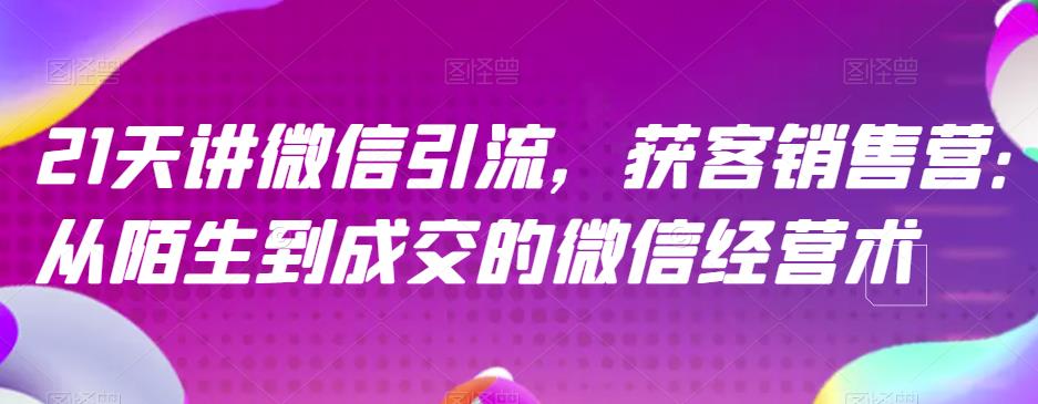 21天讲微信引流获客销售营，从陌生到成交的微信经营术-往来项目网