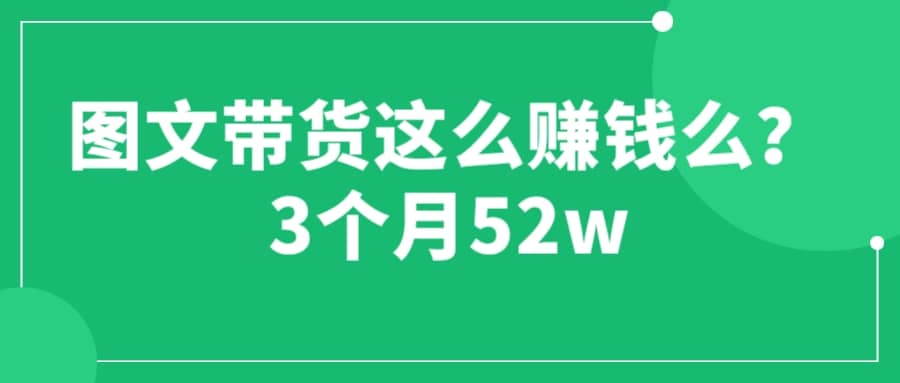 图文带货这么赚钱么? 3个月52W 图文带货运营加强课-往来项目网