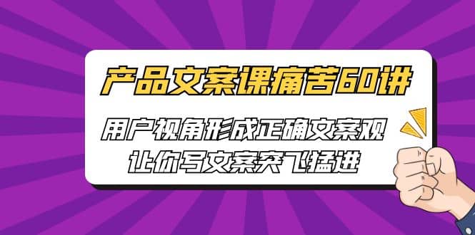 产品文案课痛苦60讲，用户视角形成正确文案观，让你写文案突飞猛进-往来项目网