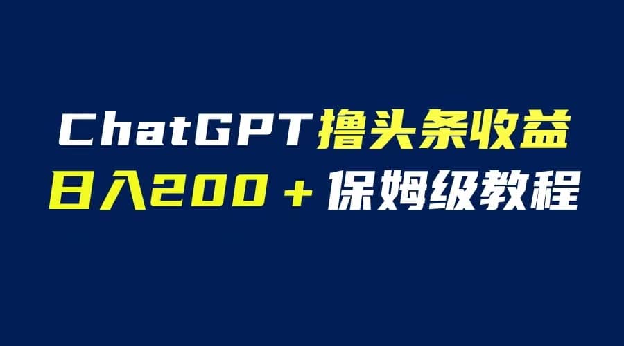 GPT解放双手撸头条收益，日入200保姆级教程，自媒体小白无脑操作-往来项目网