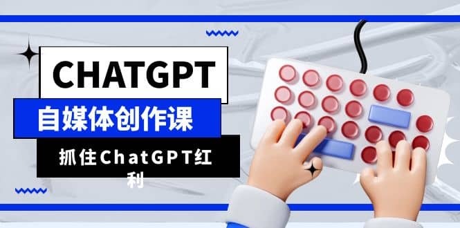 ChatGPT自媒体创作课，抓住ChatGPT红利，助你创作效率提升10倍-往来项目网