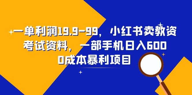 一单利润19.9-99，小红书卖教资考试资料，一部手机日入600（教程 资料）-往来项目网