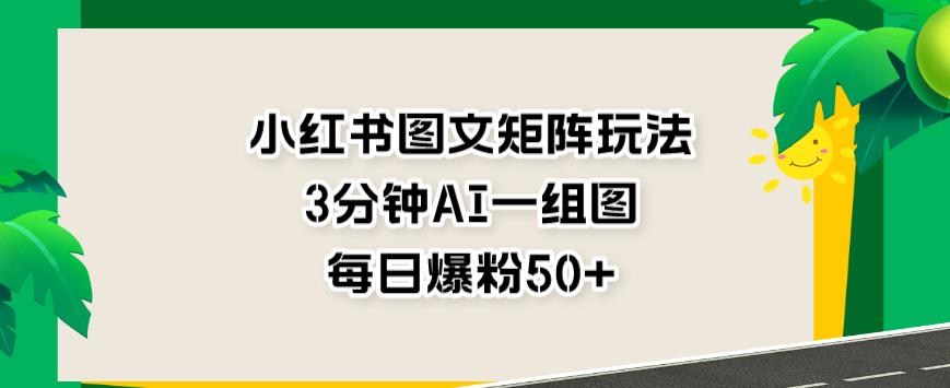 小红书图文矩阵玩法，3分钟AI一组图，每日爆粉50 【揭秘】-往来项目网