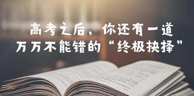 某公众号付费文章——高考-之后，你还有一道万万不能错的“终极抉择”-往来项目网