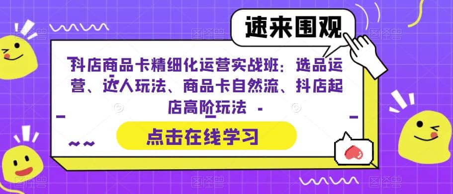 抖店商品卡精细化运营实操班：选品运营、达人玩法、商品卡自然流、抖店起店-往来项目网