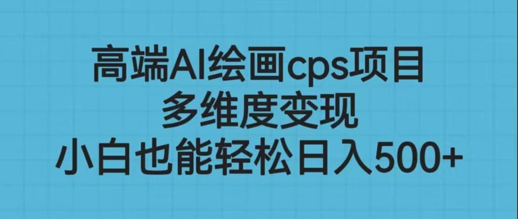 高端AI绘画cps项目，多维度变现，小白也能轻松日入500-往来项目网