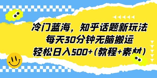 冷门蓝海，知乎话题新玩法，每天30分钟无脑搬运，轻松日入500 (教程 素材)-往来项目网