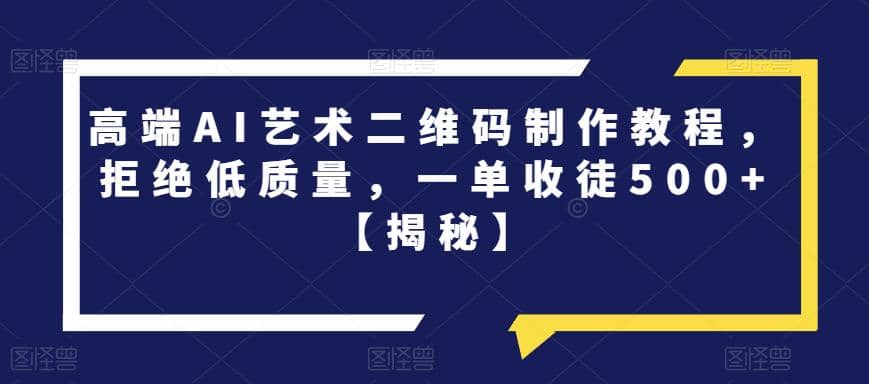 高端AI艺术二维码制作教程，拒绝低质量，一单收徒500 【揭秘】-往来项目网