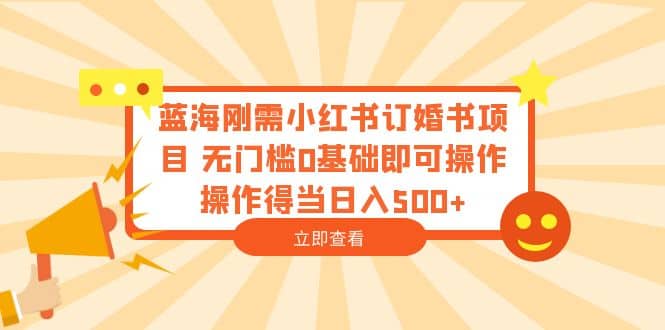 蓝海刚需小红书订婚书项目 无门槛0基础即可操作 操作得当日入500-往来项目网