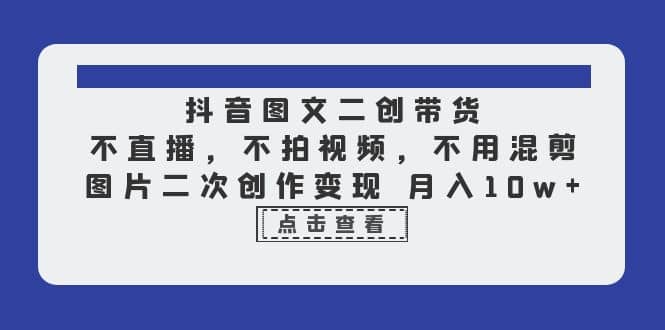 抖音图文二创带货，不直播，不拍视频，不用混剪，图片二次创作变现 月入10w-往来项目网