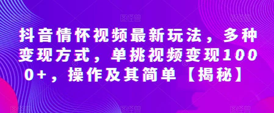 抖音情怀视频最新玩法，多种变现方式，单挑视频变现1000 ，操作及其简单【揭秘】-往来项目网