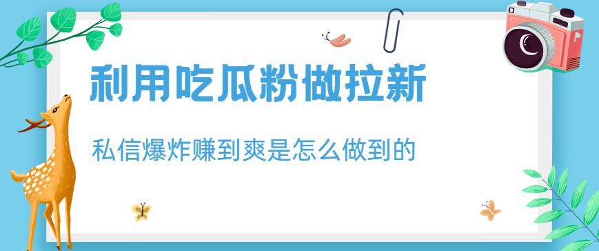 利用吃瓜粉做拉新，私信爆炸日入1000 赚到爽是怎么做到的【揭秘】-往来项目网