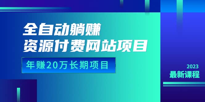 全自动躺赚资源付费网站项目：年赚20万长期项目（详细教程 源码）23年更新-往来项目网