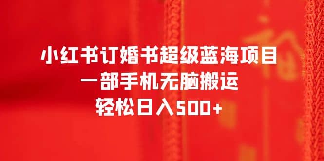 小红书订婚书超级蓝海项目，一部手机无脑搬运，轻松日入500-往来项目网