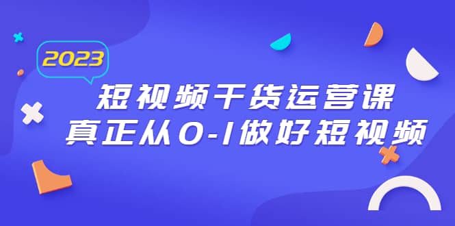 2023短视频干货·运营课，真正从0-1做好短视频（30节课）-往来项目网