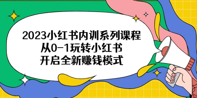 2023小红书内训系列课程，从0-1玩转小红书，开启全新赚钱模式-往来项目网