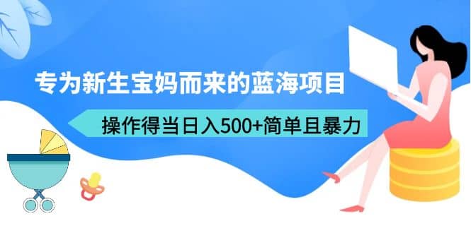 专为新生宝妈而来的蓝海项目，操作得当日入500 简单且暴力（教程 工具）-往来项目网