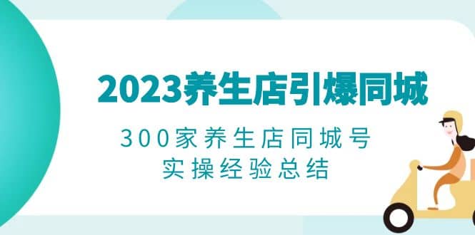 2023养生店·引爆同城，300家养生店同城号实操经验总结-往来项目网