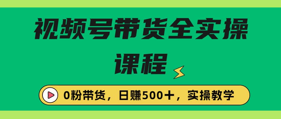 收费1980的视频号带货保姆级全实操教程，0粉带货-往来项目网