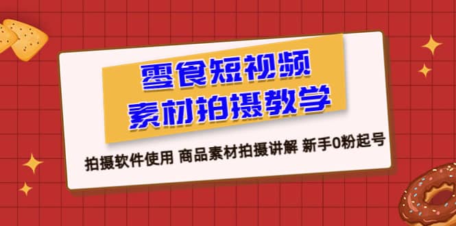 零食 短视频素材拍摄教学，拍摄软件使用 商品素材拍摄讲解 新手0粉起号-往来项目网