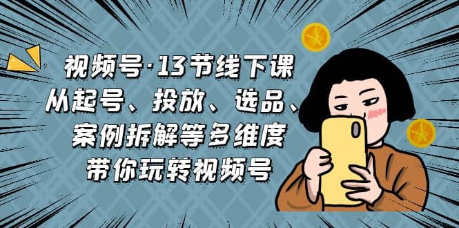 视频号·13节线下课，从起号、投放、选品、案例拆解等多维度带你玩转视频号-往来项目网