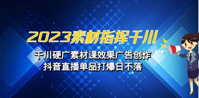 2023素材 指挥千川，千川硬广素材课效果广告创作，抖音直播单品打爆日不落-往来项目网