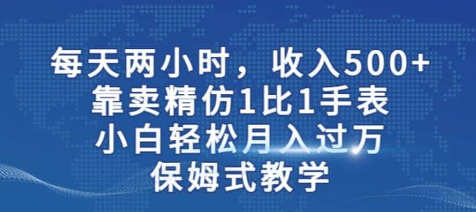 两小时，收入500 ，靠卖精仿1比1手表，小白轻松月入过万！保姆式教学-往来项目网