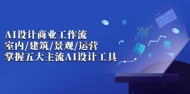 AI设计商业·工作流，室内·建筑·景观·运营，掌握五大主流AI设计工具-往来项目网