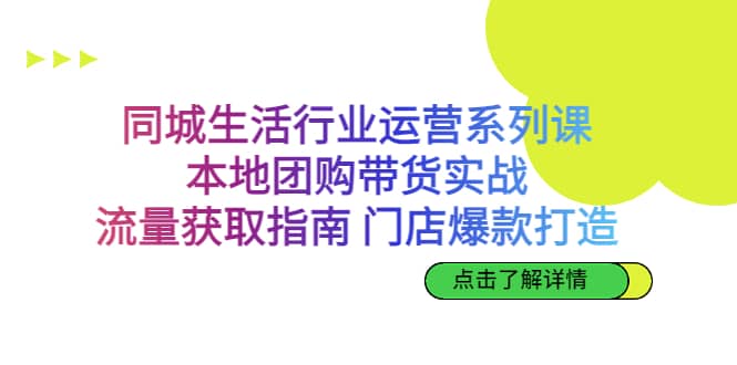 同城生活行业运营系列课：本地团购带货实战，流量获取指南 门店爆款打造-往来项目网