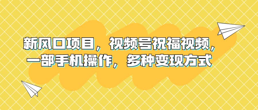 新风口项目，视频号祝福视频，一部手机操作，多种变现方式-往来项目网