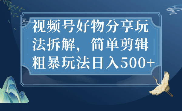 视频号好物分享玩法拆解，简单剪辑粗暴玩法日入500-往来项目网