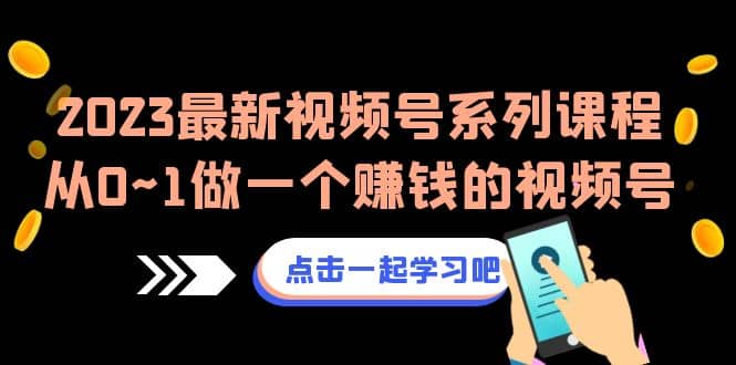 2023最新视频号系列课程，从0~1做一个赚钱的视频号（8节视频课）-往来项目网