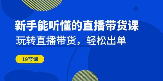 新手能听懂的直播带货课：玩转直播带货，轻松出单（19节课）-往来项目网